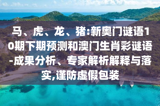 馬、虎、龍、豬:新奧門謎語10期下期預(yù)測和澳門生肖彩謎語-成果分析、專家解析解釋與落實,謹(jǐn)防虛假包裝