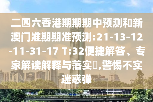 二四六香港期期期中預(yù)測(cè)和新澳門準(zhǔn)期期準(zhǔn)預(yù)測(cè):21-13-12-11-31-17 T:32便捷解答、專家解讀解釋與落實(shí)?,警惕不實(shí)迷惑彈
