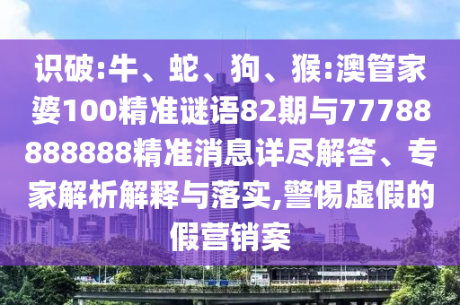 識破:牛、蛇、狗、猴:澳管家婆100精準(zhǔn)謎語82期與77788888888精準(zhǔn)消息詳盡解答、專家解析解釋與落實(shí),警惕虛假的假營銷案