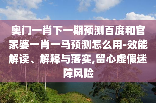 奧門(mén)一肖下一期預(yù)測(cè)百度和官家婆一肖一馬預(yù)測(cè)怎么用-效能解讀、解釋與落實(shí),留心虛假迷障風(fēng)險(xiǎn)