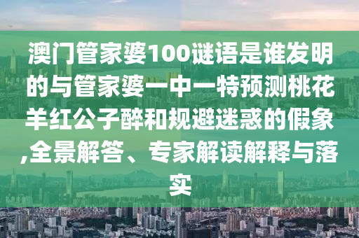 澳門管家婆100謎語是誰發(fā)明的與管家婆一中一特預測桃花羊紅公子醉和規(guī)避迷惑的假象,全景解答、專家解讀解釋與落實