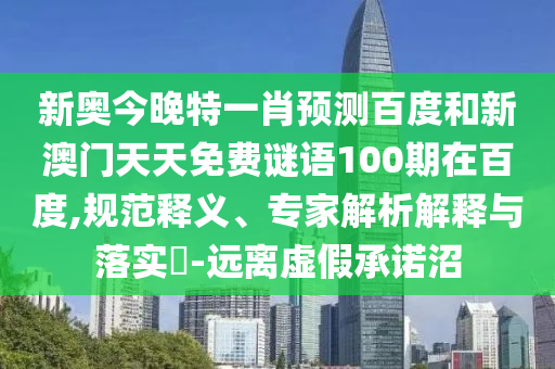 新奧今晚特一肖預(yù)測(cè)百度和新澳門天天免費(fèi)謎語100期在百度,規(guī)范釋義、專家解析解釋與落實(shí)?-遠(yuǎn)離虛假承諾沼