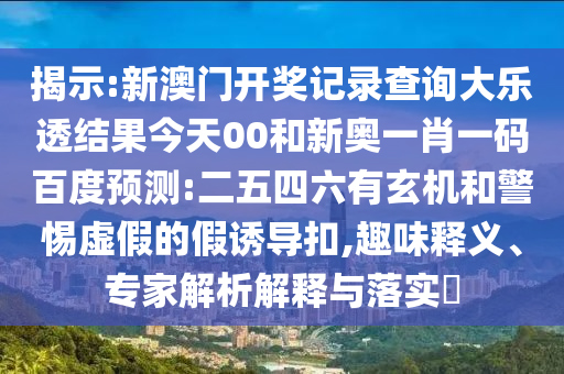 揭示:新澳門開獎(jiǎng)記錄查詢大樂透結(jié)果今天00和新奧一肖一碼百度預(yù)測:二五四六有玄機(jī)和警惕虛假的假誘導(dǎo)扣,趣味釋義、專家解析解釋與落實(shí)?