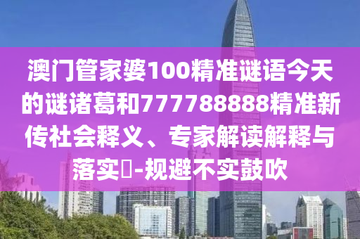 澳門(mén)管家婆100精準(zhǔn)謎語(yǔ)今天的謎諸葛和777788888精準(zhǔn)新傳社會(huì)釋義、專(zhuān)家解讀解釋與落實(shí)?-規(guī)避不實(shí)鼓吹