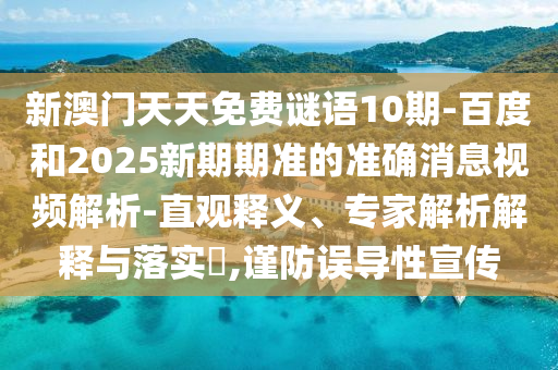 新澳門天天免費謎語10期-百度和2025新期期準的準確消息視頻解析-直觀釋義、專家解析解釋與落實?,謹防誤導性宣傳