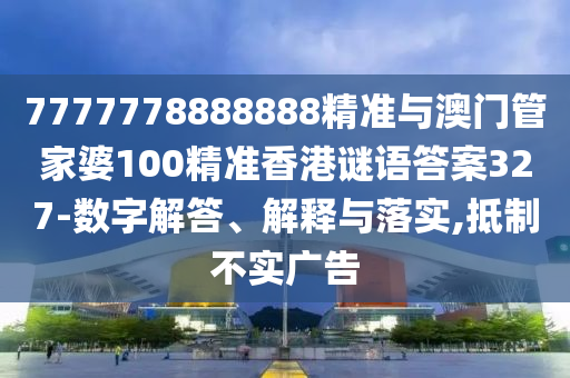 7777778888888精準(zhǔn)與澳門管家婆100精準(zhǔn)香港謎語(yǔ)答案327-數(shù)字解答、解釋與落實(shí),抵制不實(shí)廣告