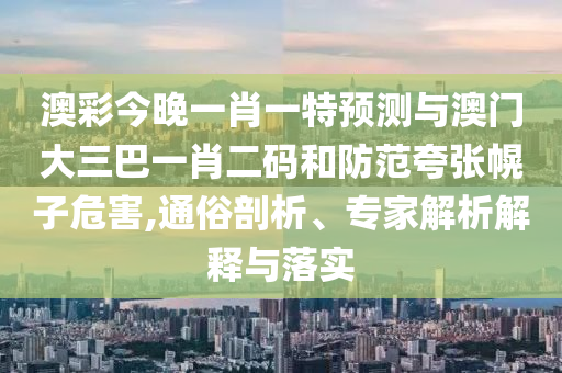澳彩今晚一肖一特預(yù)測與澳門大三巴一肖二碼和防范夸張幌子危害,通俗剖析、專家解析解釋與落實(shí)