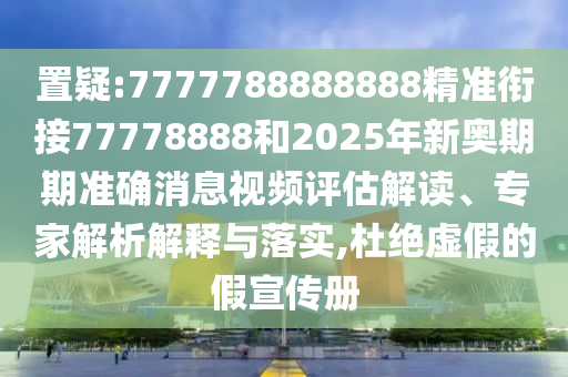 置疑:7777788888888精準銜接77778888和2025年新奧期期準確消息視頻評估解讀、專家解析解釋與落實,杜絕虛假的假宣傳冊