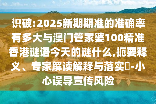 識破:2025新期期準(zhǔn)的準(zhǔn)確率有多大與澳門管家婆100精準(zhǔn)香港謎語今天的謎什么,扼要釋義、專家解讀解釋與落實?-小心誤導(dǎo)宣傳風(fēng)險