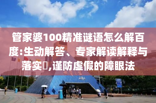 管家婆100精準謎語怎么解百度:生動解答、專家解讀解釋與落實?,謹防虛假的障眼法