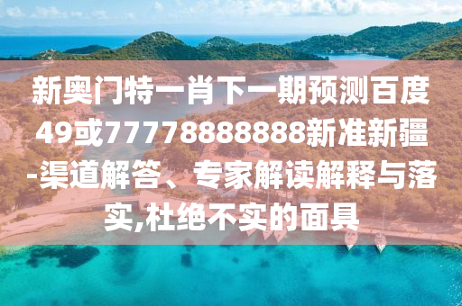 新奧門特一肖下一期預(yù)測(cè)百度49或77778888888新準(zhǔn)新疆-渠道解答、專家解讀解釋與落實(shí),杜絕不實(shí)的面具