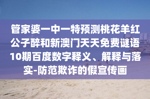 管家婆一中一特預測桃花羊紅公子醉和新澳門天天免費謎語10期百度數(shù)字釋義、解釋與落實-防范欺詐的假宣傳畫
