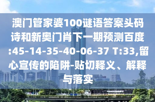 澳門管家婆100謎語答案頭碼詩和新奧門肖下一期預(yù)測(cè)百度:45-14-35-40-06-37 T:33,留心宣傳的陷阱-貼切釋義、解釋與落實(shí)