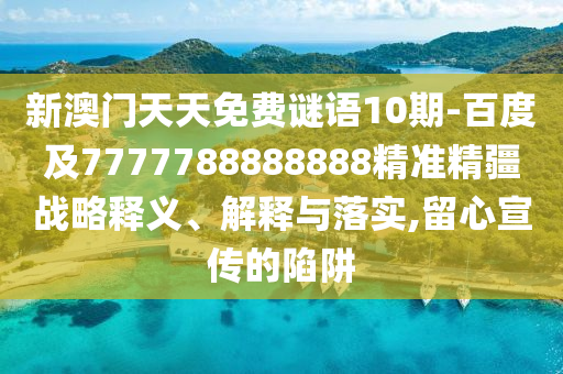 新澳門(mén)天天免費(fèi)謎語(yǔ)10期-百度及7777788888888精準(zhǔn)精疆戰(zhàn)略釋義、解釋與落實(shí),留心宣傳的陷阱