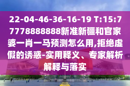 22-04-46-36-16-19 T:15:77778888888新準(zhǔn)新疆和官家婆一肖一馬預(yù)測(cè)怎么用,拒絕虛假的誘惑-實(shí)用釋義、專家解析解釋與落實(shí)