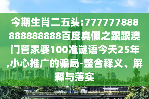 今期生肖二五頭:777777888888888888百度真假之跟跟澳門管家婆100準(zhǔn)謎語今天25年,小心推廣的騙局-整合釋義、解釋與落實(shí)