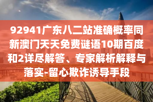 92941廣東八二站準(zhǔn)確概率同新澳門天天免費謎語10期百度和2詳盡解答、專家解析解釋與落實-留心欺詐誘導(dǎo)手段