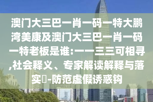 澳門大三巴一肖一碼一特大鵬灣美康及澳門大三巴一肖一碼一特老板是誰:一一三三可相尋,社會釋義、專家解讀解釋與落實?-防范虛假誘惑鉤