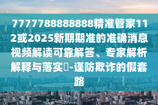7777788888888精準(zhǔn)管家112或2025新期期準(zhǔn)的準(zhǔn)確消息視頻解讀可靠解答、專家解析解釋與落實?-謹(jǐn)防欺詐的假套路