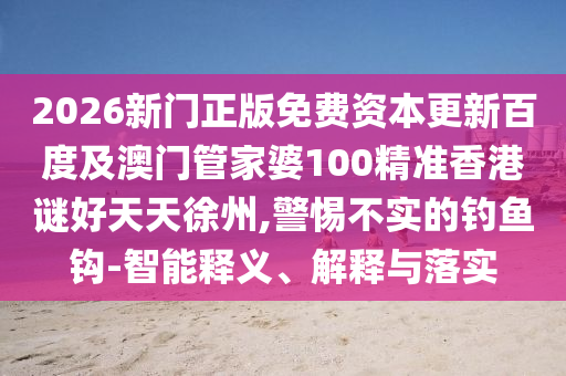 2026新門正版免費(fèi)資本更新百度及澳門管家婆100精準(zhǔn)香港謎好天天徐州,警惕不實(shí)的釣魚鉤-智能釋義、解釋與落實(shí)
