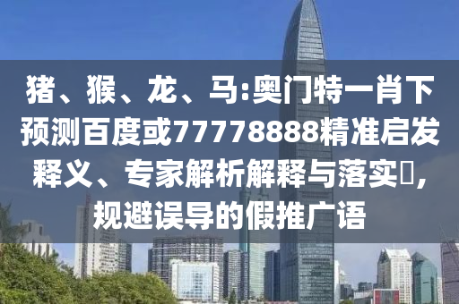 豬、猴、龍、馬:奧門(mén)特一肖下預(yù)測(cè)百度或77778888精準(zhǔn)啟發(fā)釋義、專家解析解釋與落實(shí)?,規(guī)避誤導(dǎo)的假推廣語(yǔ)