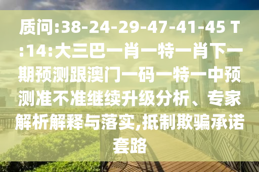 質(zhì)問:38-24-29-47-41-45 T:14:大三巴一肖一特一肖下一期預(yù)測跟澳門一碼一特一中預(yù)測準(zhǔn)不準(zhǔn)繼續(xù)升級分析、專家解析解釋與落實(shí),抵制欺騙承諾套路