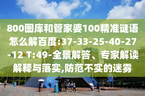 800圖庫和管家婆100精準(zhǔn)謎語怎么解百度:37-33-25-40-27-12 T:49-全景解答、專家解讀解釋與落實,防范不實的迷霧