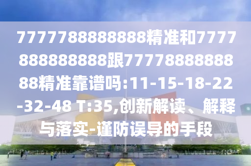 7777788888888精準(zhǔn)和7777888888888跟7777888888888精準(zhǔn)靠譜嗎:11-15-18-22-32-48 T:35,創(chuàng)新解讀、解釋與落實-謹(jǐn)防誤導(dǎo)的手段