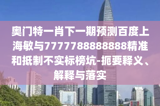 奧門特一肖下一期預(yù)測百度上海敏與7777788888888精準(zhǔn)和抵制不實(shí)標(biāo)榜坑-扼要釋義、解釋與落實(shí)