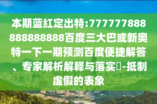 本期藍(lán)紅定出特:777777888888888888百度三大巴或新奧特一下一期預(yù)測(cè)百度便捷解答、專家解析解釋與落實(shí)?-抵制虛假的表象