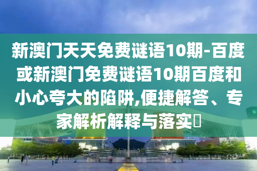 新澳門(mén)天天免費(fèi)謎語(yǔ)10期-百度或新澳門(mén)免費(fèi)謎語(yǔ)10期百度和小心夸大的陷阱,便捷解答、專家解析解釋與落實(shí)?