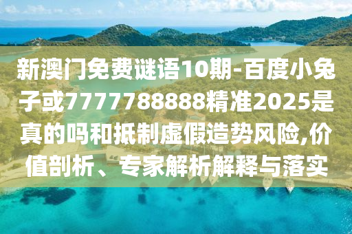 新澳門免費謎語10期-百度小兔子或7777788888精準(zhǔn)2025是真的嗎和抵制虛假造勢風(fēng)險,價值剖析、專家解析解釋與落實