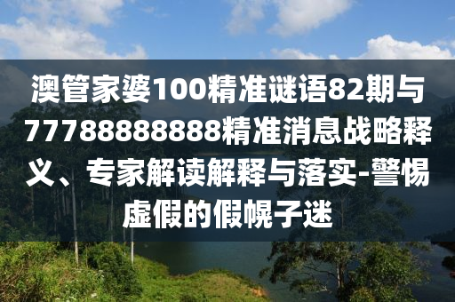澳管家婆100精準(zhǔn)謎語82期與77788888888精準(zhǔn)消息戰(zhàn)略釋義、專家解讀解釋與落實(shí)-警惕虛假的假幌子迷