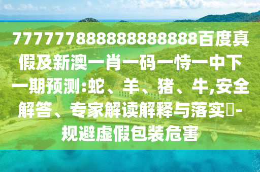 777777888888888888百度真假及新澳一肖一碼一恃一中下一期預(yù)測(cè):蛇、羊、豬、牛,安全解答、專家解讀解釋與落實(shí)?-規(guī)避虛假包裝危害