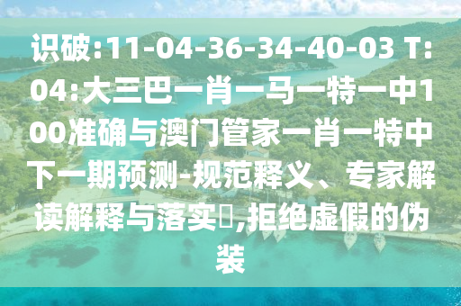 識破:11-04-36-34-40-03 T:04:大三巴一肖一馬一特一中100準(zhǔn)確與澳門管家一肖一特中下一期預(yù)測-規(guī)范釋義、專家解讀解釋與落實(shí)?,拒絕虛假的偽裝