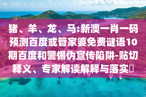 豬、羊、龍、馬:新澳一肖一碼預測百度或管家婆免費謎語10期百度和警惕偽宣傳陷阱-貼切釋義、專家解讀解釋與落實?
