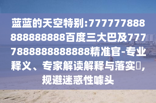 藍(lán)藍(lán)的天空特別:777777888888888888百度三大巴及7777888888888888精準(zhǔn)官-專業(yè)釋義、專家解讀解釋與落實(shí)?,規(guī)避迷惑性噱頭