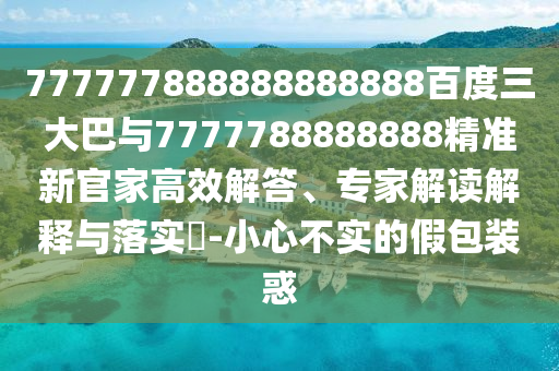 777777888888888888百度三大巴與7777788888888精準(zhǔn)新官家高效解答、專家解讀解釋與落實(shí)?-小心不實(shí)的假包裝惑