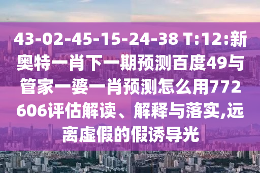 43-02-45-15-24-38 T:12:新奧特一肖下一期預測百度49與管家一婆一肖預測怎么用772606評估解讀、解釋與落實,遠離虛假的假誘導光