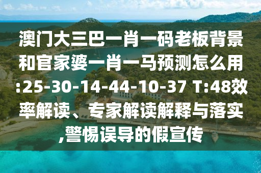 澳門大三巴一肖一碼老板背景和官家婆一肖一馬預(yù)測怎么用:25-30-14-44-10-37 T:48效率解讀、專家解讀解釋與落實(shí),警惕誤導(dǎo)的假宣傳