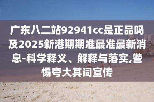 廣東八二站92941cc是正品嗎及2025新港期期準最準最新消息-科學釋義、解釋與落實,警惕夸大其詞宣傳