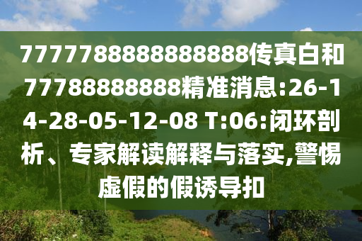 7777788888888888傳真白和77788888888精準(zhǔn)消息:26-14-28-05-12-08 T:06:閉環(huán)剖析、專家解讀解釋與落實(shí),警惕虛假的假誘導(dǎo)扣