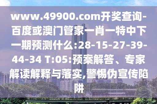 www.49900.com開(kāi)獎(jiǎng)查詢-百度或澳門管家一肖一特中下一期預(yù)測(cè)什么:28-15-27-39-44-34 T:05:預(yù)案解答、專家解讀解釋與落實(shí),警惕偽宣傳陷阱