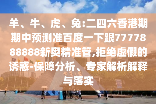 羊、牛、虎、兔:二四六香港期期中預測準百度一下跟7777888888新奧精準管,拒絕虛假的誘惑-保障分析、專家解析解釋與落實