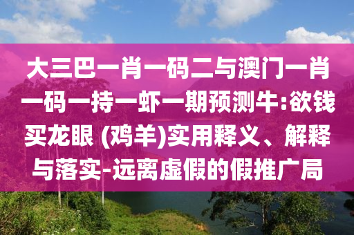 大三巴一肖一碼二與澳門一肖一碼一持一蝦一期預(yù)測牛:欲錢買龍眼 (雞羊)實(shí)用釋義、解釋與落實(shí)-遠(yuǎn)離虛假的假推廣局