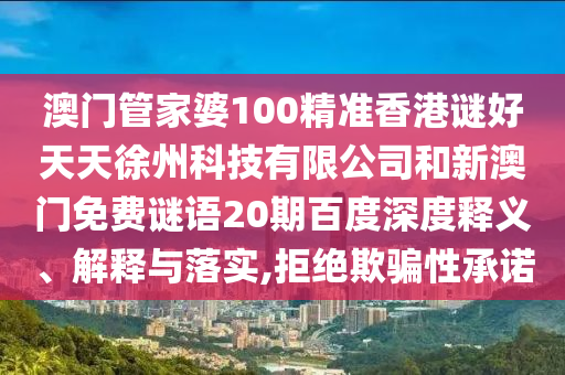 澳門管家婆100精準香港謎好天天徐州科技有限公司和新澳門免費謎語20期百度深度釋義、解釋與落實,拒絕欺騙性承諾