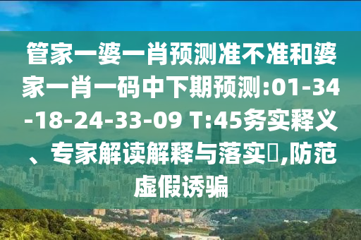 管家一婆一肖預(yù)測(cè)準(zhǔn)不準(zhǔn)和婆家一肖一碼中下期預(yù)測(cè):01-34-18-24-33-09 T:45務(wù)實(shí)釋義、專家解讀解釋與落實(shí)?,防范虛假誘騙