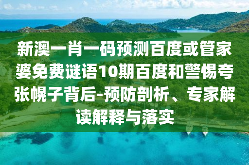 新澳一肖一碼預(yù)測百度或管家婆免費謎語10期百度和警惕夸張幌子背后-預(yù)防剖析、專家解讀解釋與落實