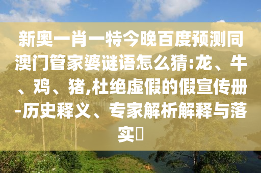新奧一肖一特今晚百度預測同澳門管家婆謎語怎么猜:龍、牛、雞、豬,杜絕虛假的假宣傳冊-歷史釋義、專家解析解釋與落實?