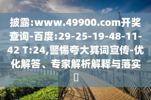 披露:www.49900.com開(kāi)獎(jiǎng)查詢-百度:29-25-19-48-11-42 T:24,警惕夸大其詞宣傳-優(yōu)化解答、專家解析解釋與落實(shí)?